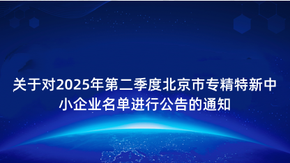 【通知】关于对2025年第二季度北京市专精特新中小企业名单进..