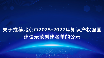 【公示】关于推荐北京市2025-2027年知识产权强国建设示..