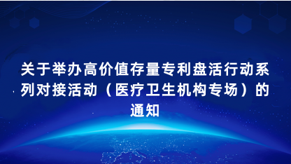【通知】关于举办高价值存量专利盘活行动系列对接活动（医疗卫生..