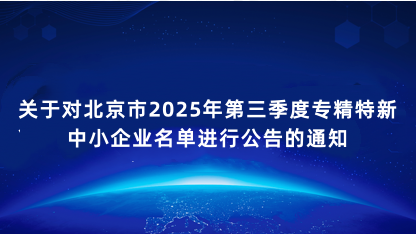 【通知】关于对北京市2025年第三季度专精特新中小企业名单进..