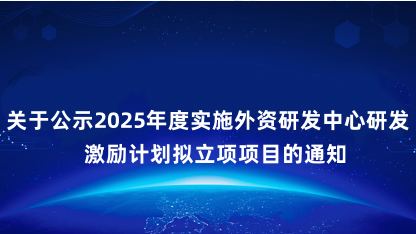 【通知】关于公示2025年度实施外资研发中心研发激励计划拟立..
