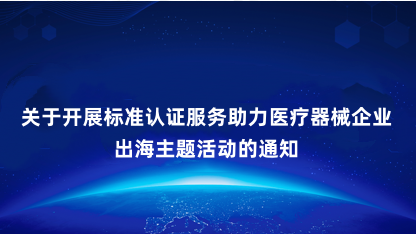 【通知】关于开展标准认证服务助力医疗器械企业出海主题活动的通..