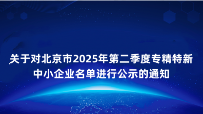 【通知】关于对北京市2025年第二季度专精特新中小企业名单进..