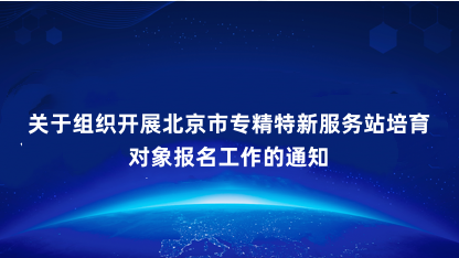 【通知】关于组织开展北京市专精特新服务站培育对象报名工作的通..