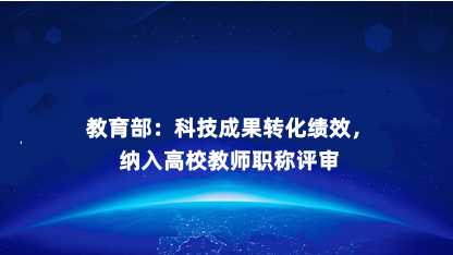 【通知】教育部重磅发文：科技成果转化绩效，纳入高校教师职称评..