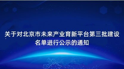 【通知】关于对北京市未来产业育新平台第三批建设名单进行公示的..